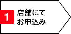 1.店舗にてお申込み