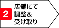 2.店舗にて調整＆受け取り