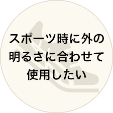 スポーツ時に外の明るさに合わせて使用したい