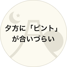 夕方に「ピント」が合いづらい
