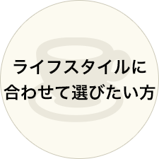 ライフスタイルに合わせて選びたい方