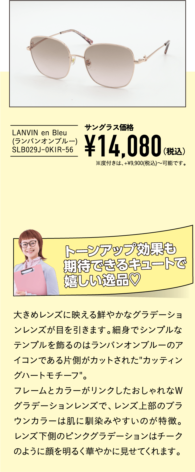 LAVIN en Blue(ランバンオンブルー) SLB29J-0K1R ローズゴールド(56)
									サングラス価格¥14,080（税込）※度付きは、+9,900(税込)〜可能です。
									トーンアップ効果も期待できるキュートで嬉しい逸品♡
									大きめレンズに映える鮮やかなグラデーションレンズが目を引きます。細身でシンプルなテンプルを飾るのはランバンオンブルーのアイコンである片側がカットされたカッティングハートモチーフ。
									フレームとカラーがリンクしたおしゃれなWグラデーションレンズで、レンズ上部のブラウンカラーは肌に馴染みやすいのが特徴。レンズ下側のピンクグラデーションはチークのように顔を明るく華やかに見せてくれます。
									