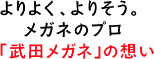 よりよく、よりそう。メガネのプロ「武田メガネ」の想い