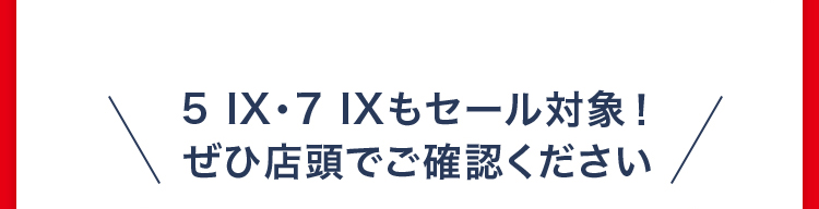 5 IX・7 IXもセール対象！ ぜひ店頭でご確認ください