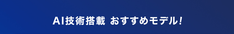 AI技術搭載　おすすめモデル！