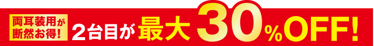 両耳装用が断然お得！2台目が最大30%OFF！