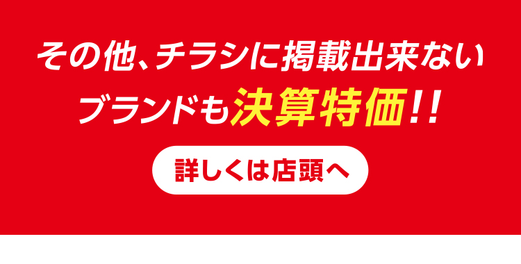その他、掲載出来ないブランドも決算特価！！この機会をお見逃しなく！