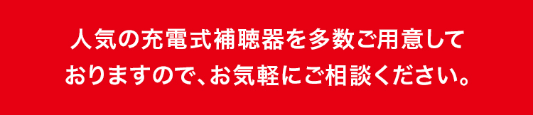 人気の充電式補聴器を多数ご用意しておりますので、お気軽にご相談ください。