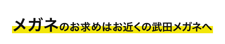 メガネのお求めはお近くの武田メガネへ