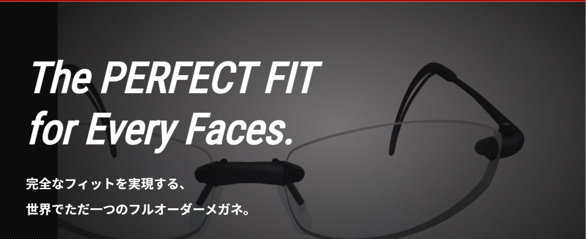 The PERFECT FIT　for Every Faces.
完全なフィットを実現する、世界でただ一つのフルオーダーメガネ。